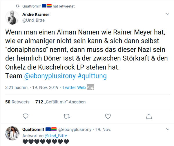 Wenn man einen Alman Namen wie Rainer Meyer hat, wie er almaniger nicht sein kann & sich dann selbst  "donalphonso" nennt, dann muss das dieser Nazi sein der heimlich Döner isst & der zwischen Störkraft & den Onkelz die Kuschelrock LP stehen hat.
Team @ebonyplusirony #quittung