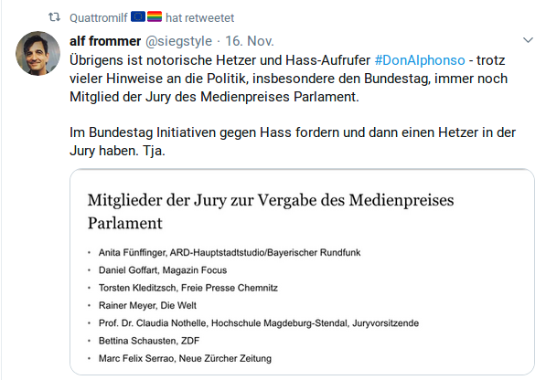 Übrigens ist notorische Hetzer und Hass-Aufrufer #DonAlphonso - trotz vieler Hinweise an die Politik, insbesondere den Bundestag, immer noch Mitglied der Jury des Medienpreises Parlament.

Im Bundestag Initiativen gegen Hass fordern und dann einen Hetzer in der Jury haben. Tja.